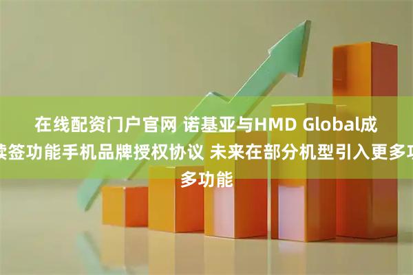 在线配资门户官网 诺基亚与HMD Global成功续签功能手机品牌授权协议 未来在部分机型引入更多功能