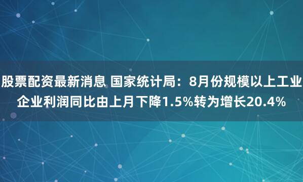 股票配资最新消息 国家统计局：8月份规模以上工业企业利润同比由上月下降1.5%转为增长20.4%