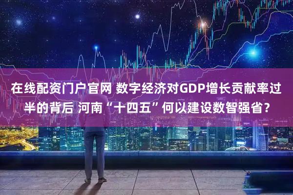 在线配资门户官网 数字经济对GDP增长贡献率过半的背后 河南“十四五”何以建设数智强省？
