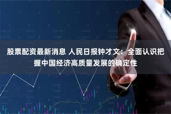 股票配资最新消息 人民日报钟才文:全面认识把握中国经济高质量发展的确定性