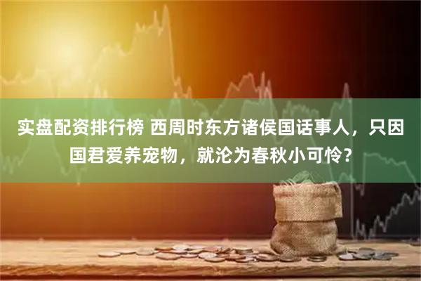 实盘配资排行榜 西周时东方诸侯国话事人，只因国君爱养宠物，就沦为春秋小可怜？