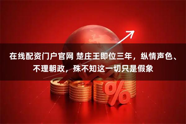 在线配资门户官网 楚庄王即位三年，纵情声色、不理朝政，殊不知这一切只是假象