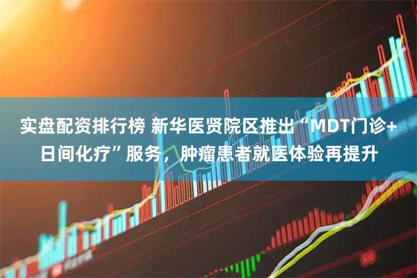 实盘配资排行榜 新华医贤院区推出“MDT门诊+日间化疗”服务，肿瘤患者就医体验再提升