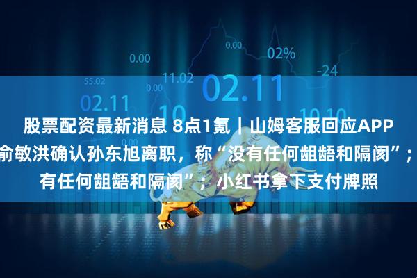 股票配资最新消息 8点1氪|山姆客服回应APP支付跳转色情页面;俞敏洪确认孙东旭离职,称“没有任何龃龉和隔阂”;小红书拿下支付牌照