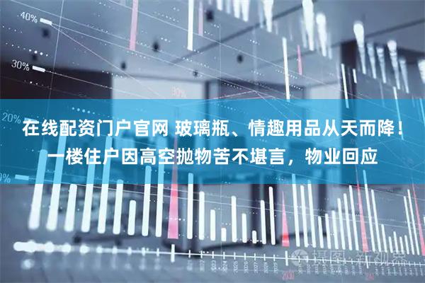 在线配资门户官网 玻璃瓶、情趣用品从天而降！一楼住户因高空抛物苦不堪言，物业回应