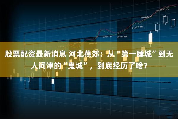 股票配资最新消息 河北燕郊:从“第一睡城”到无人问津的“鬼城”,到底经历了啥?