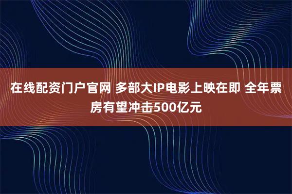 在线配资门户官网 多部大IP电影上映在即 全年票房有望冲击500亿元