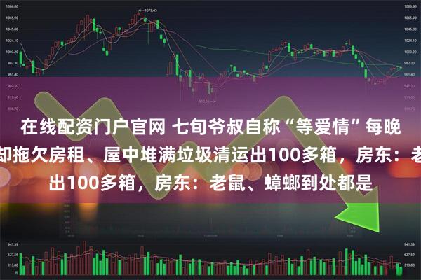 在线配资门户官网 七旬爷叔自称“等爱情”每晚伫立南浦大桥下，却拖欠房租、屋中堆满垃圾清运出100多箱，房东：老鼠、蟑螂到处都是