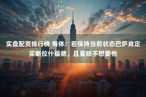 实盘配资排行榜 每体：若保持当前状态巴萨肯定买断拉什福德，且曼联不想要他