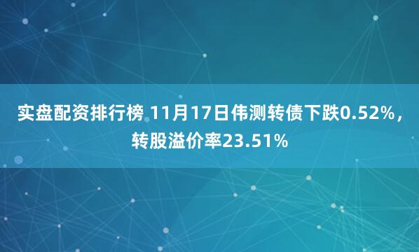 实盘配资排行榜 11月17日伟测转债下跌0.52%，转股溢价率23.51%