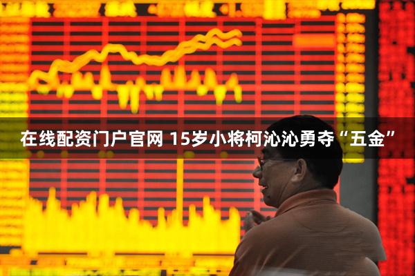 在线配资门户官网 15岁小将柯沁沁勇夺“五金”