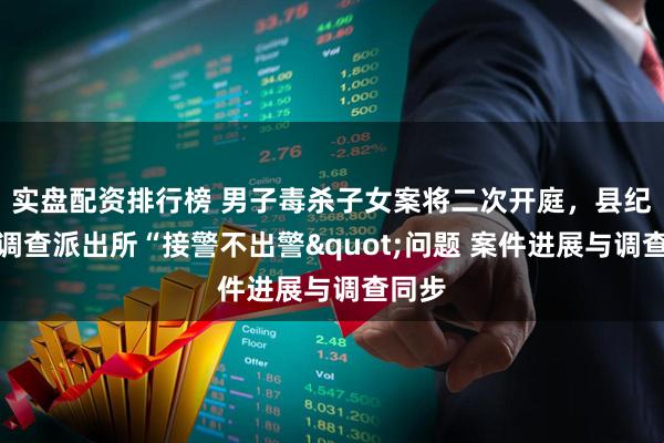 实盘配资排行榜 男子毒杀子女案将二次开庭,县纪委正调查派出所“接警不出警"问题 案件进展与调查同步