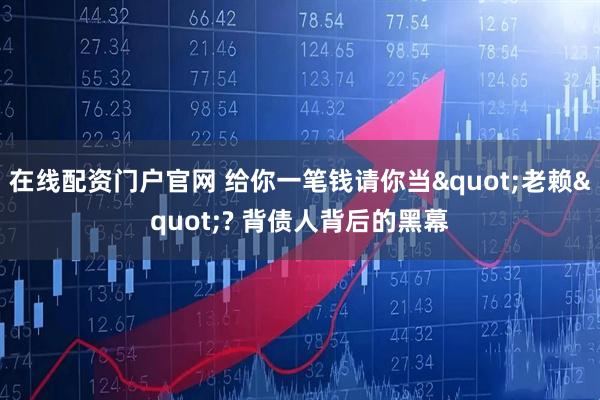 在线配资门户官网 给你一笔钱请你当"老赖"? 背债人背后的黑幕