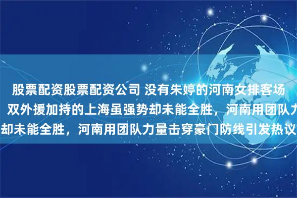 股票配资股票配资公司 没有朱婷的河南女排客场竟然拿下上海女排一局，双外援加持的上海虽强势却未能全胜，河南用团队力量击穿豪门防线引发热议