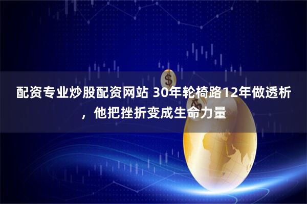 配资专业炒股配资网站 30年轮椅路12年做透析，他把挫折变成生命力量