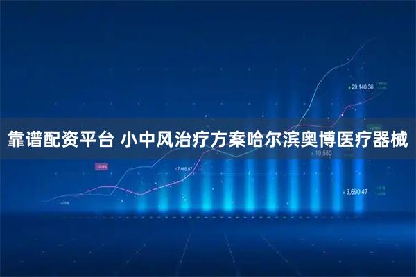 靠谱配资平台 小中风治疗方案哈尔滨奥博医疗器械