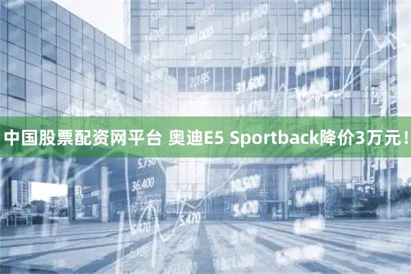 中国股票配资网平台 奥迪E5 Sportback降价3万元！