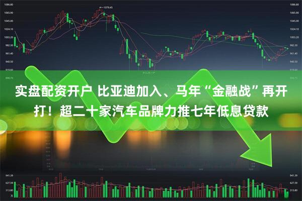 实盘配资开户 比亚迪加入、马年“金融战”再开打！超二十家汽车品牌力推七年低息贷款