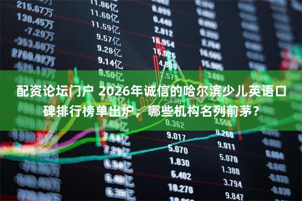 配资论坛门户 2026年诚信的哈尔滨少儿英语口碑排行榜单出炉，哪些机构名列前茅？