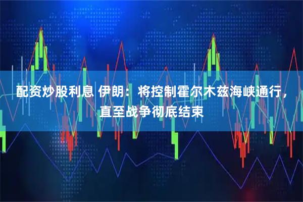 配资炒股利息 伊朗：将控制霍尔木兹海峡通行，直至战争彻底结束