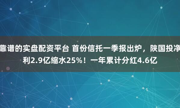 靠谱的实盘配资平台 首份信托一季报出炉，陕国投净利2.9亿缩水25%！一年累计分红4.6亿