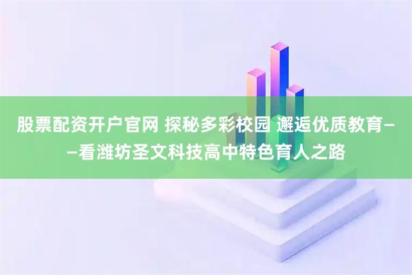 股票配资开户官网 探秘多彩校园 邂逅优质教育——看潍坊圣文科技高中特色育人之路