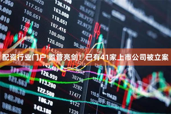 配资行业门户 监管亮剑！已有41家上市公司被立案