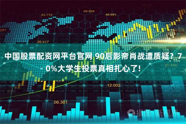 中国股票配资网平台官网 90后影帝肖战遭质疑？70%大学生投票真相扎心了!