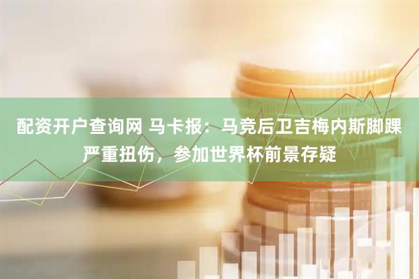 配资开户查询网 马卡报：马竞后卫吉梅内斯脚踝严重扭伤，参加世界杯前景存疑