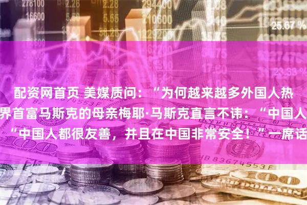 配资网首页 美媒质问：“为何越来越多外国人热衷在中国生活？！”世界首富马斯克的母亲梅耶·马斯克直言不讳：“中国人都很友善，并且在中国非常安全！”一席话，疯狂打脸美国！