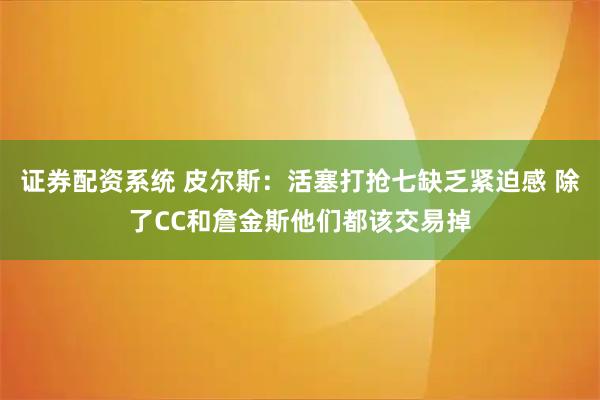 证券配资系统 皮尔斯：活塞打抢七缺乏紧迫感 除了CC和詹金斯他们都该交易掉