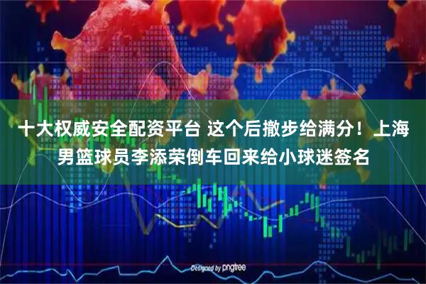 十大权威安全配资平台 这个后撤步给满分！上海男篮球员李添荣倒车回来给小球迷签名