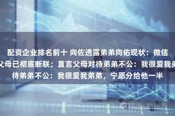 配资企业排名前十 向佐透露弟弟向佑现状：微信都被妈妈删除了，与父母已彻底断联；直言父母对待弟弟不公：我很爱我弟弟，宁愿分给他一半