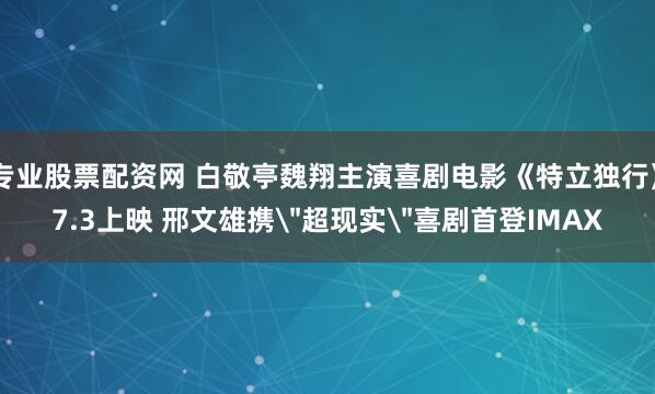 专业股票配资网 白敬亭魏翔主演喜剧电影《特立独行》7.3上映 邢文雄携