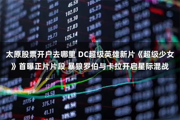 太原股票开户去哪里 DC超级英雄新片《超级少女》首曝正片片段 暴狼罗伯与卡拉开启星际混战