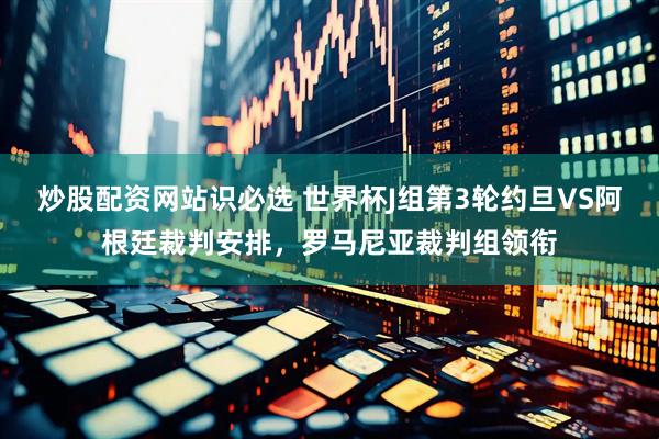 炒股配资网站识必选 世界杯J组第3轮约旦VS阿根廷裁判安排，罗马尼亚裁判组领衔