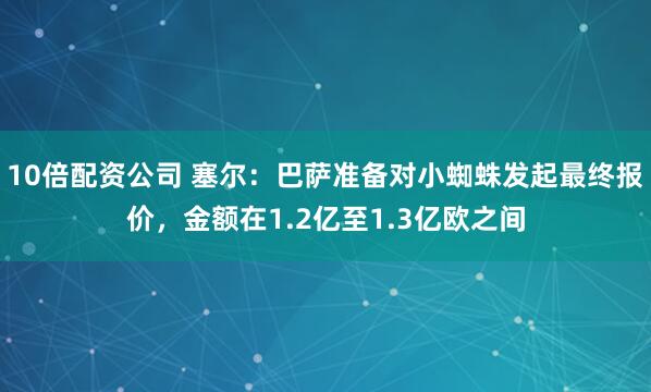 10倍配资公司 塞尔：巴萨准备对小蜘蛛发起最终报价，金额在1.2亿至1.3亿欧之间