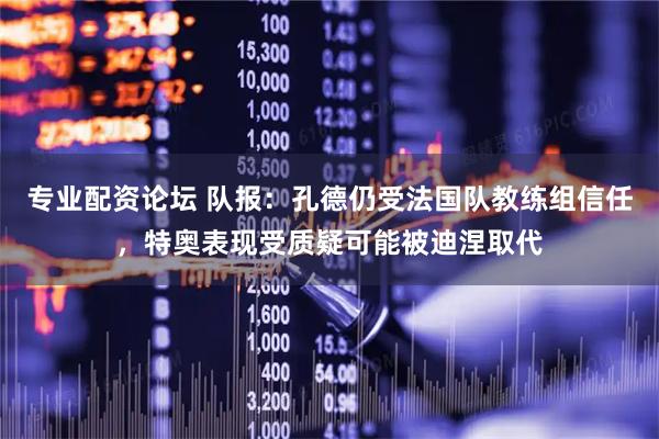 专业配资论坛 队报：孔德仍受法国队教练组信任，特奥表现受质疑可能被迪涅取代