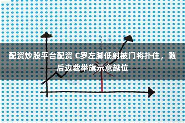 配资炒股平台配资 C罗左脚低射被门将扑住，随后边裁举旗示意越位