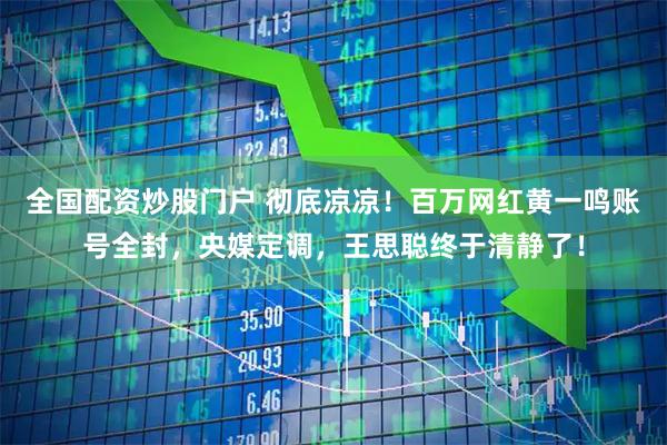 全国配资炒股门户 彻底凉凉！百万网红黄一鸣账号全封，央媒定调，王思聪终于清静了！
