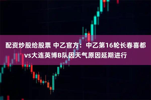 配资炒股给股票 中乙官方：中乙第16轮长春喜都vs大连英博B队因天气原因延期进行