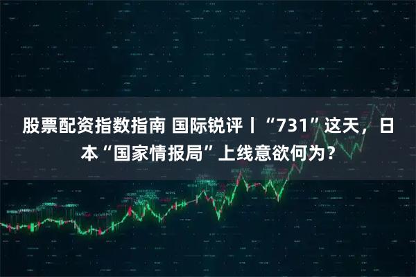 股票配资指数指南 国际锐评丨“731”这天，日本“国家情报局”上线意欲何为？