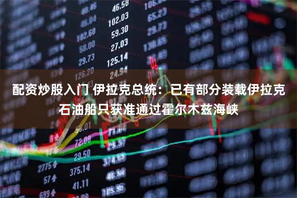 配资炒股入门 伊拉克总统：已有部分装载伊拉克石油船只获准通过霍尔木兹海峡