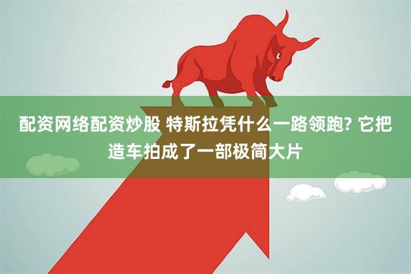 配资网络配资炒股 特斯拉凭什么一路领跑? 它把造车拍成了一部极简大片
