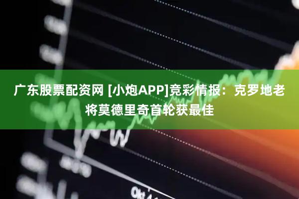广东股票配资网 [小炮APP]竞彩情报：克罗地老将莫德里奇首轮获最佳