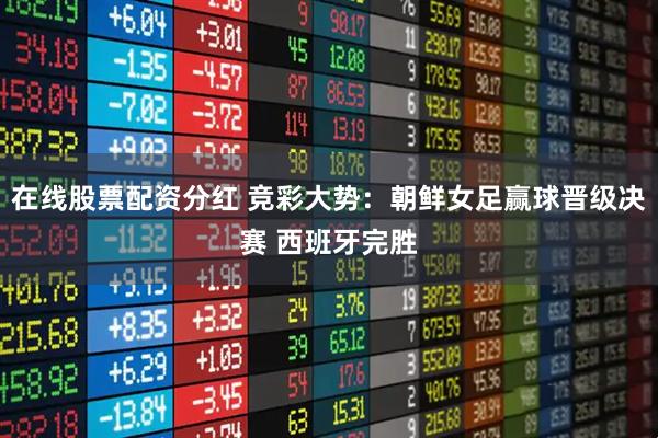 在线股票配资分红 竞彩大势：朝鲜女足赢球晋级决赛 西班牙完胜