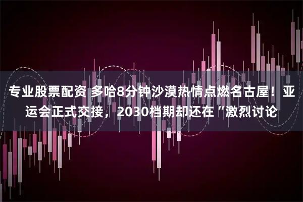 专业股票配资 多哈8分钟沙漠热情点燃名古屋！亚运会正式交接，2030档期却还在“激烈讨论