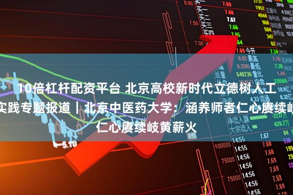10倍杠杆配资平台 北京高校新时代立德树人工程创新实践专题报道｜北京中医药大学：涵养师者仁心赓续岐黄薪火