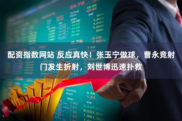 配资指数网站 反应真快！张玉宁做球，曹永竞射门发生折射，刘世博迅速扑救